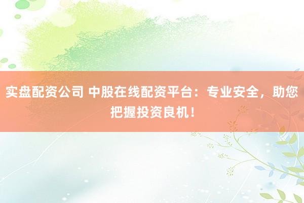 实盘配资公司 中股在线配资平台：专业安全，助您把握投资良机！