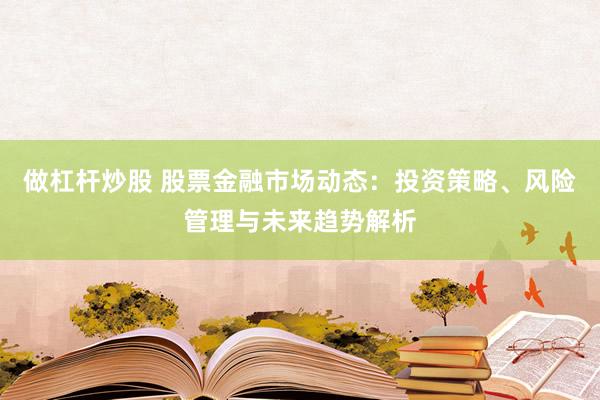做杠杆炒股 股票金融市场动态：投资策略、风险管理与未来趋势解析
