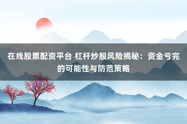 在线股票配资平台 杠杆炒股风险揭秘：资金亏完的可能性与防范策略