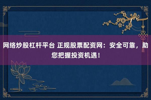 网络炒股杠杆平台 正规股票配资网：安全可靠，助您把握投资机遇！