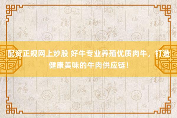 配资正规网上炒股 好牛专业养殖优质肉牛，打造健康美味的牛肉供应链！