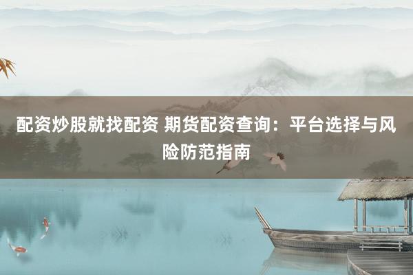 配资炒股就找配资 期货配资查询：平台选择与风险防范指南
