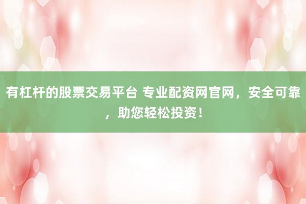 有杠杆的股票交易平台 专业配资网官网，安全可靠，助您轻松投资！