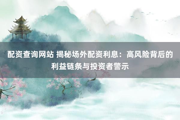 配资查询网站 揭秘场外配资利息：高风险背后的利益链条与投资者警示