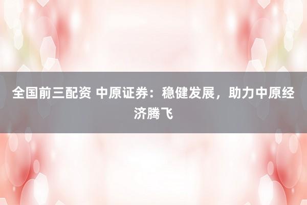 全国前三配资 中原证券：稳健发展，助力中原经济腾飞