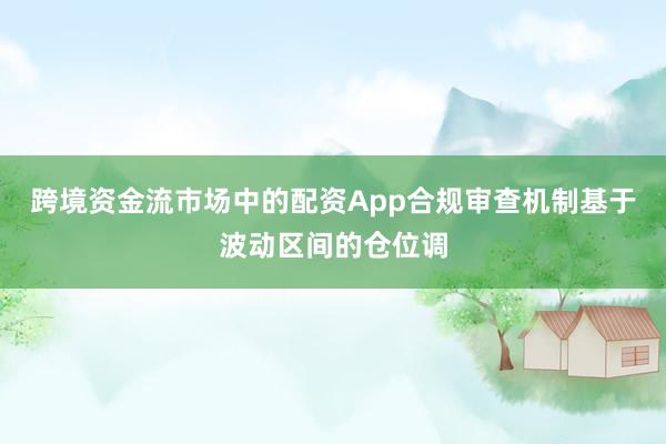 跨境资金流市场中的配资App合规审查机制基于波动区间的仓位调