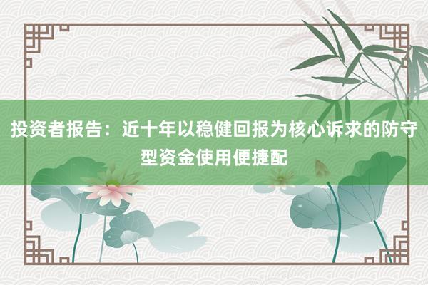 投资者报告：近十年以稳健回报为核心诉求的防守型资金使用便捷配