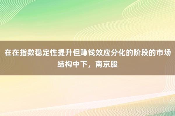 在在指数稳定性提升但赚钱效应分化的阶段的市场结构中下，南京股