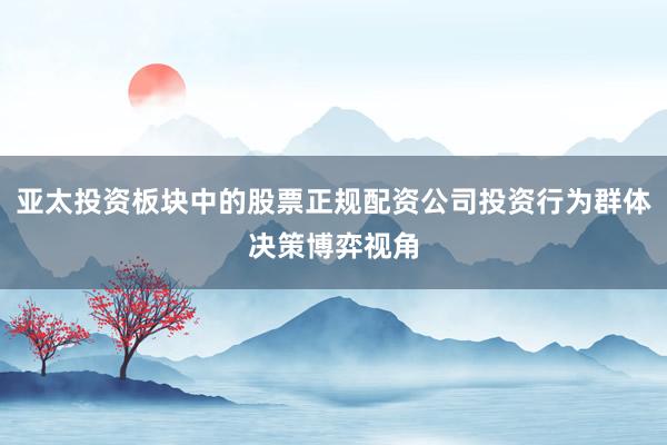亚太投资板块中的股票正规配资公司投资行为群体决策博弈视角