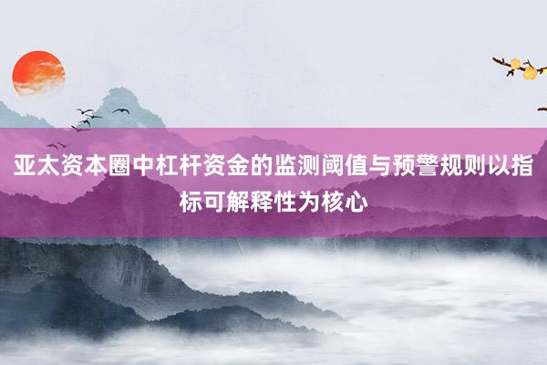 亚太资本圈中杠杆资金的监测阈值与预警规则以指标可解释性为核心
