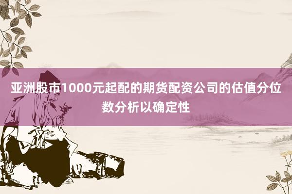 亚洲股市1000元起配的期货配资公司的估值分位数分析以确定性