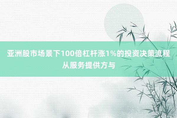 亚洲股市场景下100倍杠杆涨1%的投资决策流程从服务提供方与