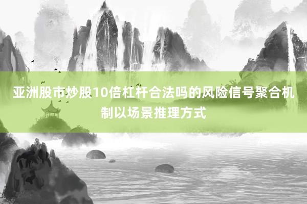 亚洲股市炒股10倍杠杆合法吗的风险信号聚合机制以场景推理方式