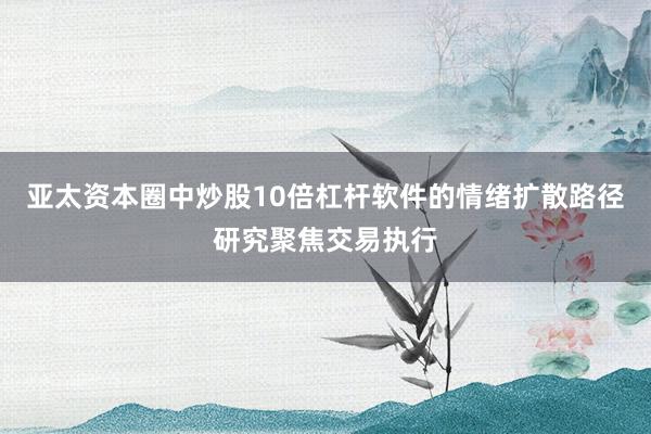 亚太资本圈中炒股10倍杠杆软件的情绪扩散路径研究聚焦交易执行
