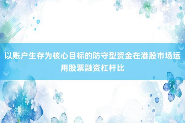 以账户生存为核心目标的防守型资金在港股市场运用股票融资杠杆比