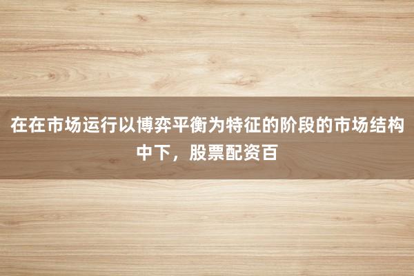 在在市场运行以博弈平衡为特征的阶段的市场结构中下，股票配资百